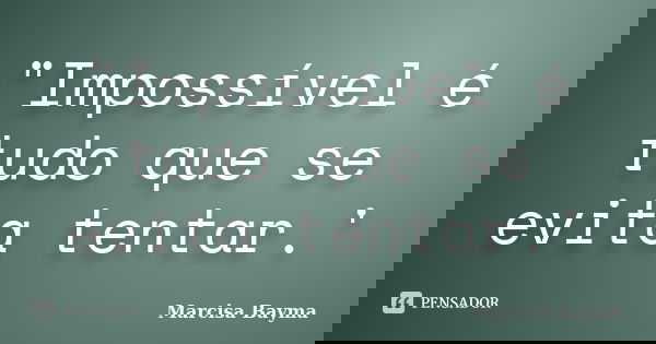 "Impossível é tudo que se evita tentar.'... Frase de Marcisa Bayma.