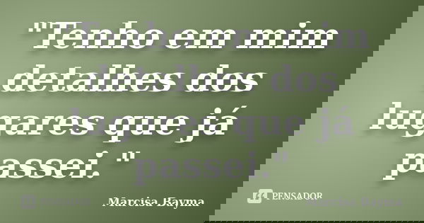 "Tenho em mim detalhes dos lugares que já passei."... Frase de Marcisa Bayma.