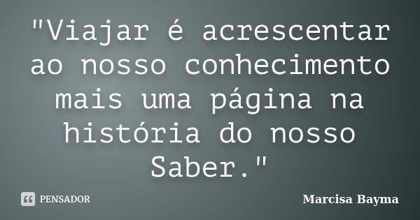 "Viajar é acrescentar ao nosso conhecimento mais uma página na história do nosso Saber."... Frase de Marcisa Bayma.