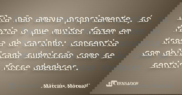 Ela não amava propriamente, só fazia o que muitos fazem em troca de carinho: consentia com delicada submissão como se sentir fosse obedecer.... Frase de Március Moreall.