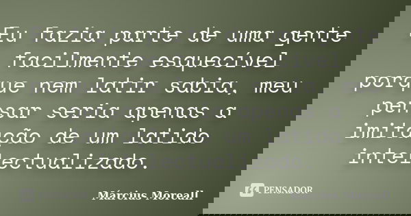 Eu fazia parte de uma gente facilmente esquecível porque nem latir sabia, meu pensar seria apenas a imitação de um latido intelectualizado.... Frase de Március Moreall.