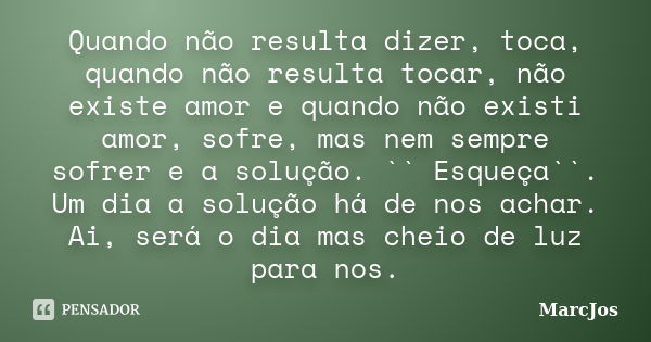 Quando não resulta dizer, toca, quando não resulta tocar, não existe amor e quando não existi amor, sofre, mas nem sempre sofrer e a solução. `` Esqueça``. Um d... Frase de MarcJos.