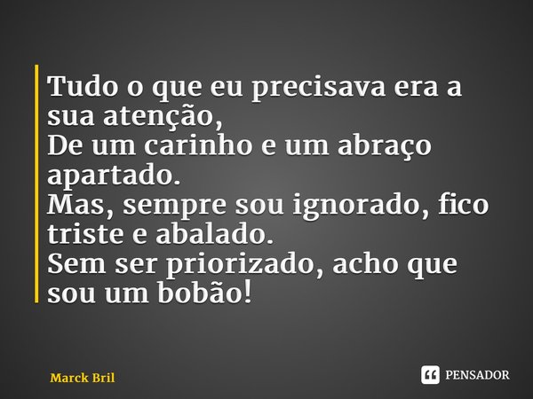 ⁠Tudo o que eu precisava era a sua atenção, De um carinho e um abraço apartado. Mas, sempre sou ignorado, fico triste e abalado. Sem ser priorizado, acho que so... Frase de Marck Bril.