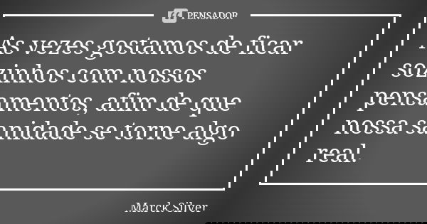 As vezes gostamos de ficar sozinhos com nossos pensamentos, afim de que nossa sanidade se torne algo real.... Frase de Marck Silver.