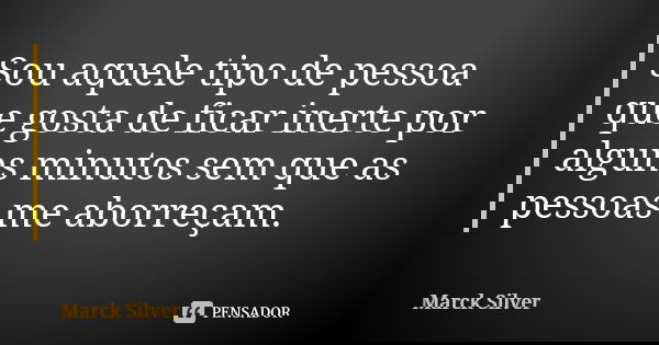 Sou aquele tipo de pessoa que gosta de ficar inerte por alguns minutos sem que as pessoas me aborreçam.... Frase de Marck Silver.