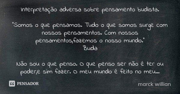 Interpretação adversa sobre pensamento budista. ''Somos o que pensamos. Tudo o que somos surge com nossos pensamentos. Com nossos pensamentos,fazemos o nosso mu... Frase de Marck willian.