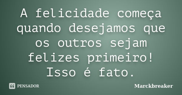 A felicidade começa quando desejamos que os outros sejam felizes primeiro! Isso é fato.... Frase de Marckbreaker.