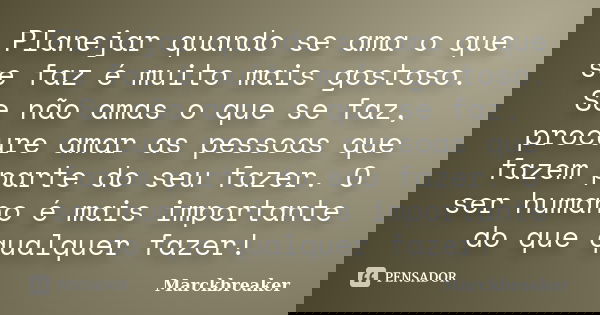 Planejar quando se ama o que se faz é muito mais gostoso. Se não amas o que se faz, procure amar as pessoas que fazem parte do seu fazer. O ser humano é mais im... Frase de Marckbreaker.