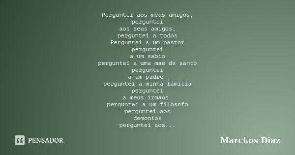 Perguntei aos meus amigos, perguntei aos seus amigos, perguntei a todos Perguntei a um pastor perguntei a um sabio perguntei a uma mae de santo perguntei a um p... Frase de Marckos Diaz.