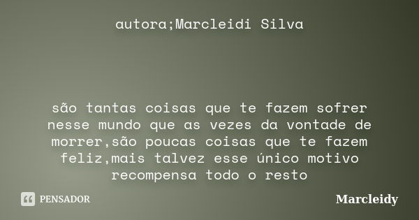 autora;Marcleidi Silva são tantas coisas que te fazem sofrer nesse mundo que as vezes da vontade de morrer,são poucas coisas que te fazem feliz,mais talvez esse... Frase de Marcleidy.