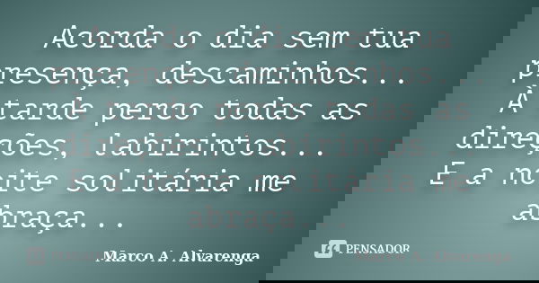 Acorda o dia sem tua presença, descaminhos... À tarde perco todas as direções, labirintos... E a noite solitária me abraça...... Frase de Marco A. Alvarenga.