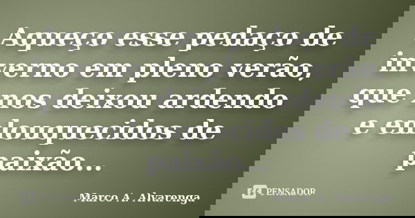 Aqueço esse pedaço de inverno em pleno verão, que nos deixou ardendo e enlouquecidos de paixão...... Frase de Marco A. Alvarenga.
