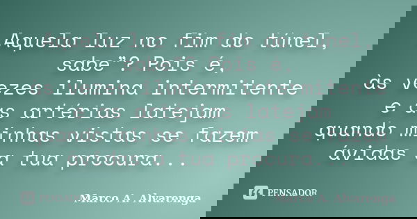 Aquela luz no fim do túnel, sabe”? Pois é, às vezes ilumina intermitente e as artérias latejam quando minhas vistas se fazem ávidas a tua procura...... Frase de Marco A. Alvarenga.