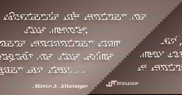 Gostaria de entrar na tua mente, só para encontrar com meu coração na tua alma e entregar ao teu...... Frase de Marco A. Alvarenga.