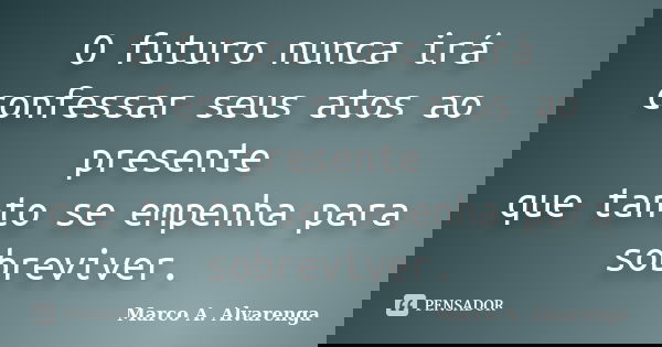 O futuro nunca irá confessar seus atos ao presente que tanto se empenha para sobreviver.... Frase de Marco A. Alvarenga.