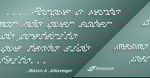 ... Porque o verbo amar não quer saber do pretérito mesmo que tenha sido perfeito...... Frase de Marco A. Alvarenga.