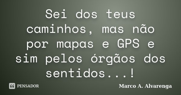 Sei dos teus caminhos, mas não por mapas e GPS e sim pelos órgãos dos sentidos...!... Frase de Marco A. Alvarenga.