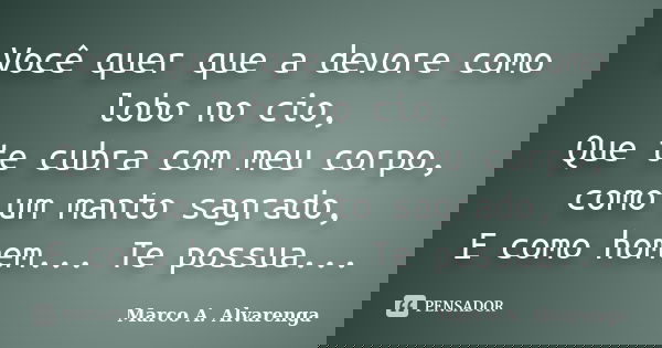 Você quer que a devore como lobo no cio, Que te cubra com meu corpo, como um manto sagrado, E como homem... Te possua...... Frase de Marco A. Alvarenga.