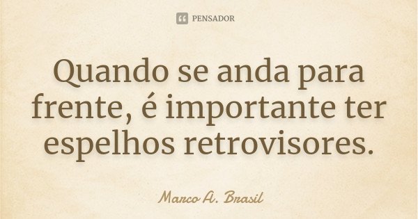 Quando se anda para frente, é importante ter espelhos retrovisores.... Frase de Marco A. Brasil.