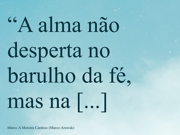 “A alma não desperta no barulho da fé, mas na serenidade da compreensão.” M. Arawak... Frase de Marco A Moreira Cardoso (Marco Arawak).