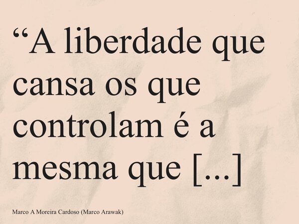 “A liberdade que cansa os que controlam é a mesma que desperta os que dormem.” M. Arawak... Frase de Marco A Moreira Cardoso (Marco Arawak).