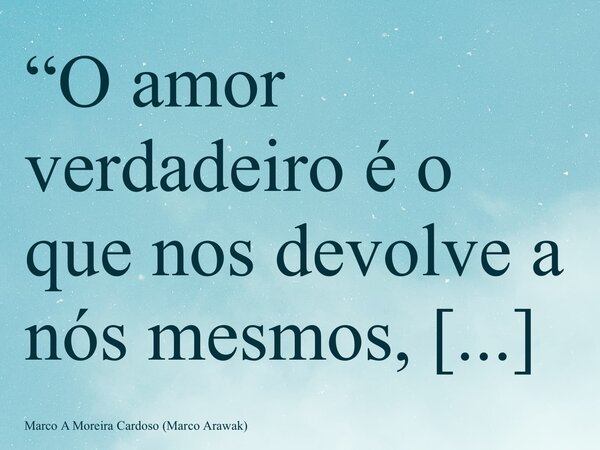 “O amor verdadeiro é o que nos devolve a nós mesmos, sem nos possuir.” M. Arawak... Frase de Marco A Moreira Cardoso (Marco Arawak).