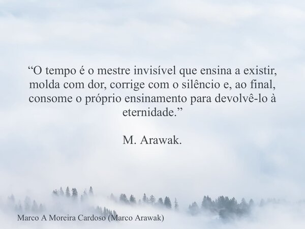 “O tempo é o mestre invisível que ensina a existir, molda com dor, corrige com o silêncio e, ao final, consome o próprio ensinamento para devolvê-lo à eternidad... Frase de Marco A Moreira Cardoso (Marco Arawak).