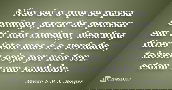 Não sei o que se passa comigo, parar de penssar em ti não consigo, desculpa dizer isto mas é a verdade, talvez seja por não ter. estou com saudade.... Frase de Marco A. R. L. Borges.