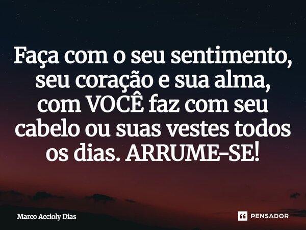 Faça com o seu sentimento, seu coração e sua alma, com VOCÊ faz com seu cabelo ou suas vestes todos os dias. ARRUME-SE⁠!... Frase de Marco Accioly Dias.