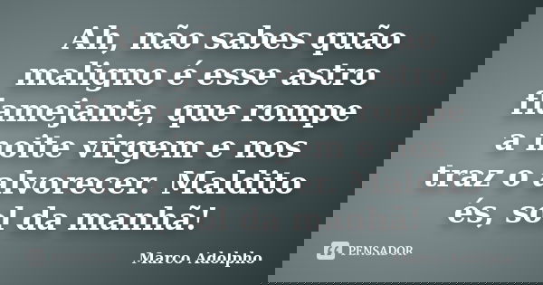 Ah, não sabes quão maligno é esse astro flamejante, que rompe a noite virgem e nos traz o alvorecer. Maldito és, sol da manhã!... Frase de Marco Adolpho.