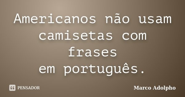 Americanos não usam camisetas com frases em português.... Frase de Marco Adolpho.