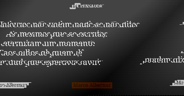 Palavras não valem nada se não ditas As mesmas que se escritas, eternizam um momento. E aos olhos de quem lê, podem dizer tudo que esperava ouvir.... Frase de Marco Albernaz.