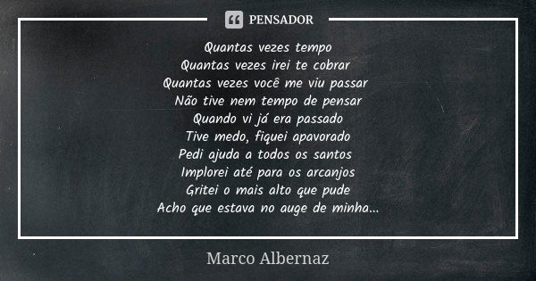 Quantas vezes tempo Quantas vezes irei te cobrar Quantas vezes você me viu passar Não tive nem tempo de pensar Quando vi já era passado Tive medo, fiquei apavor... Frase de Marco Albernaz.