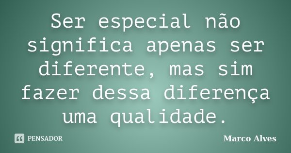 Ser especial não significa apenas ser diferente, mas sim fazer dessa diferença uma qualidade.... Frase de Marco Alves.