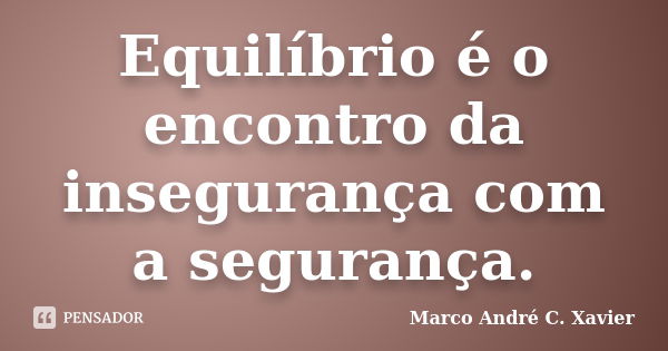 Equilíbrio é o encontro da insegurança com a segurança.... Frase de Marco André C. Xavier.