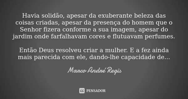 Havia solidão, apesar da exuberante beleza das coisas criadas, apesar da presença do homem que o Senhor fizera conforme a sua imagem, apesar do jardim onde farf... Frase de Marco André Regis.