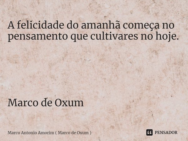 ⁠A felicidade do amanhã começa no pensamento que cultivares no hoje. Marco de Oxum... Frase de Marco Antonio Amorim ( Marco de Oxum ).