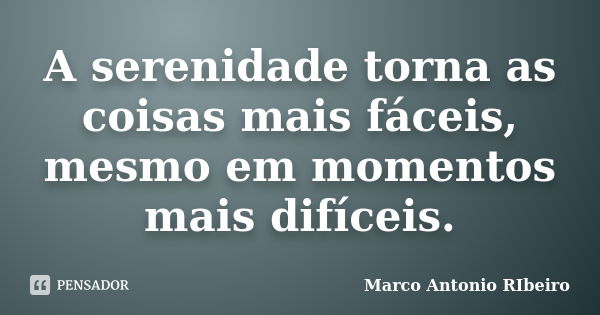 A serenidade torna as coisas mais fáceis, mesmo em momentos mais difíceis.... Frase de Marco Antonio RIbeiro.