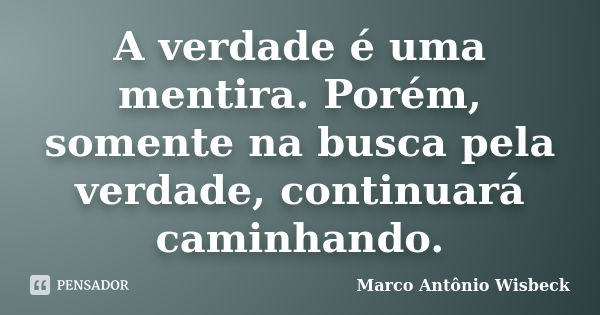 A verdade é uma mentira. Porém, somente na busca pela verdade, continuará caminhando.... Frase de Marco Antônio Wisbeck.