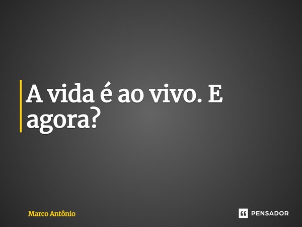 ⁠A vida é ao vivo. E agora?... Frase de Marco António.