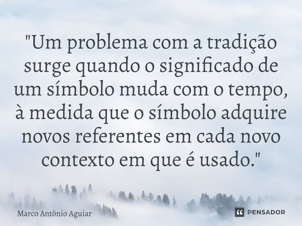 ⁠"Um problema com a tradição surge quando o significado de um símbolo muda com o tempo, à medida que o símbolo adquire novos referentes em cada novo contex... Frase de Marco Antônio Aguiar.