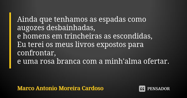 Ainda que tenhamos as espadas como augozes desbainhadas, e homens em trincheiras as escondidas, Eu terei os meus livros expostos para confrontar, e uma rosa bra... Frase de Marco Antonio Moreira Cardoso.