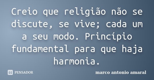 Creio que religião não se discute, se vive; cada um a seu modo. Princípio fundamental para que haja harmonia.... Frase de Marco Antonio Amaral.
