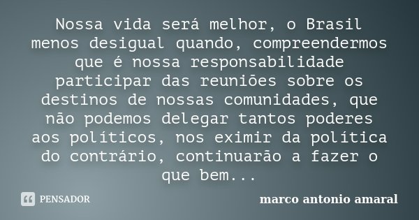 Nossa vida será melhor, o Brasil menos desigual quando, compreendermos que é nossa responsabilidade participar das reuniões sobre os destinos de nossas comunida... Frase de Marco Antonio Amaral.