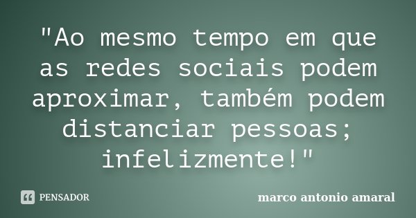 "Ao mesmo tempo em que as redes sociais podem aproximar, também podem distanciar pessoas; infelizmente!"... Frase de Marco Antonio Amaral.