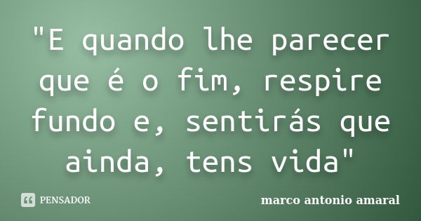 "E quando lhe parecer que é o fim, respire fundo e, sentirás que ainda, tens vida"... Frase de marco antonio amaral.