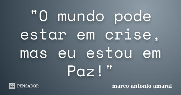 "O mundo pode estar em crise, mas eu estou em Paz!"... Frase de Marco Antonio Amaral.