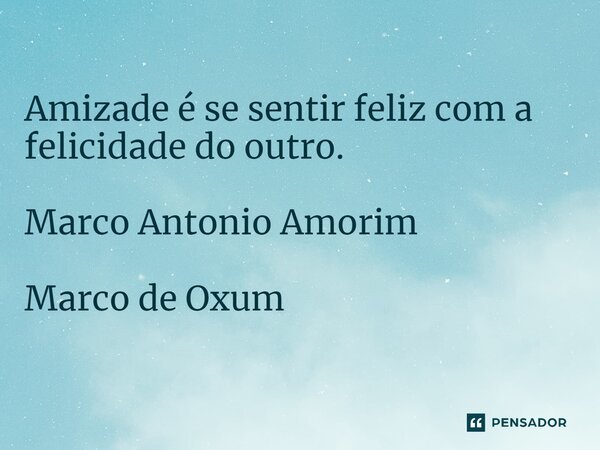 Amizade é se sentir feliz com a felicidade do outro. Marco Antonio Amorim Marco de Oxum... Frase de Marco Antonio Amorim ( Marco de Oxum ).