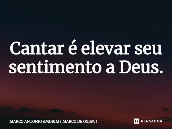 ⁠Cantar é elevar seu sentimento a Deus.... Frase de MARCO ANTONIO AMORIM ( MARCO DE OXUM ).