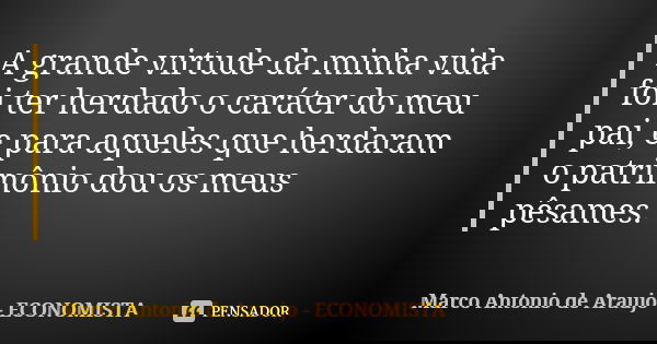 A grande virtude da minha vida foi ter herdado o caráter do meu pai, e para aqueles que herdaram o patrimônio dou os meus pêsames.... Frase de Marco Antonio de Araujo - Economista.